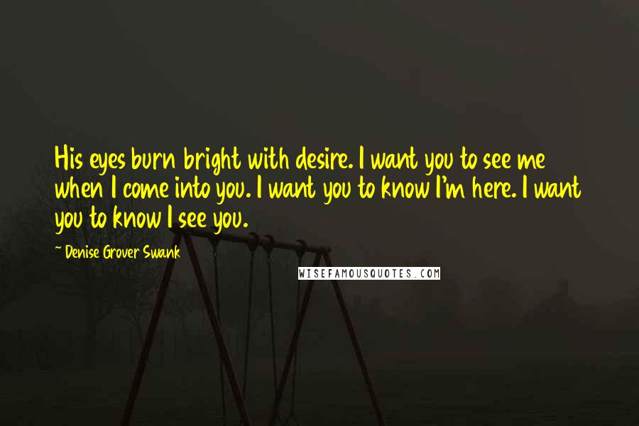 Denise Grover Swank quotes: His eyes burn bright with desire. I want you to see me when I come into you. I want you to know I'm here. I want you to know I