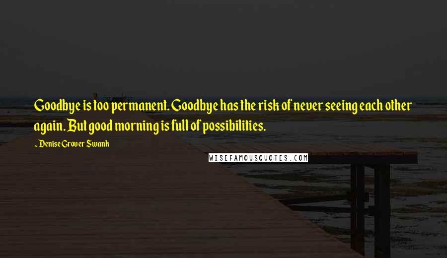 Denise Grover Swank quotes: Goodbye is too permanent. Goodbye has the risk of never seeing each other again. But good morning is full of possibilities. Denise Grover Swank quotes: Goodbye is too permanent. Goodbye has the risk of never seeing each other again. But good morning is full of possibilities.