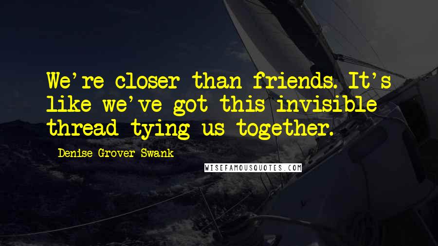 Denise Grover Swank quotes: We're closer than friends. It's like we've got this invisible thread tying us together.