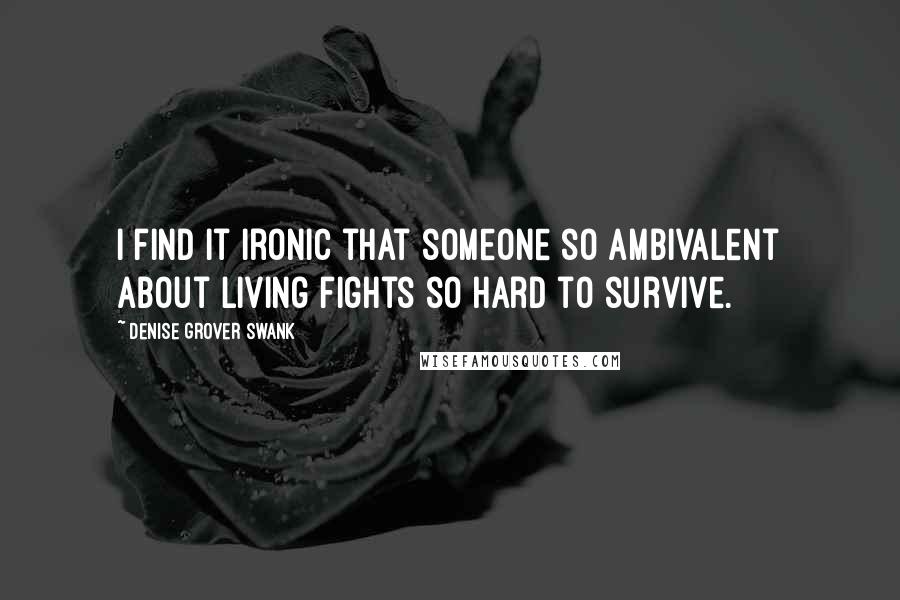 Denise Grover Swank quotes: I find it ironic that someone so ambivalent about living fights so hard to survive.