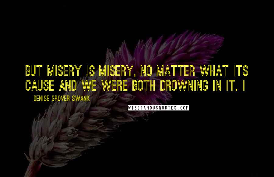 Denise Grover Swank quotes: But misery is misery, no matter what its cause and we were both drowning in it. I