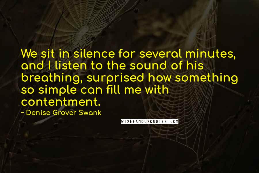 Denise Grover Swank quotes: We sit in silence for several minutes, and I listen to the sound of his breathing, surprised how something so simple can fill me with contentment. Denise Grover Swank quotes: We sit in silence for several minutes, and I listen to the sound of his breathing, surprised how something so simple can fill me with contentment.