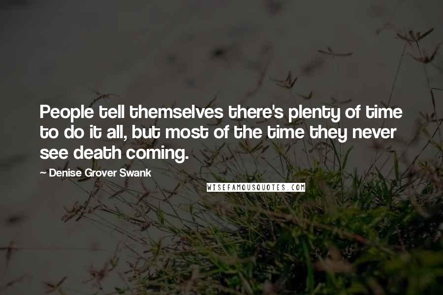 Denise Grover Swank quotes: People tell themselves there's plenty of time to do it all, but most of the time they never see death coming. Denise Grover Swank quotes: People tell themselves there's plenty of time to do it all, but most of the time they never see death coming.