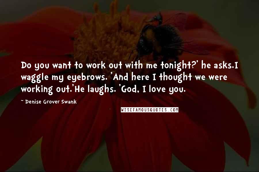 Denise Grover Swank quotes: Do you want to work out with me tonight?' he asks.I waggle my eyebrows. 'And here I thought we were working out.'He laughs. 'God, I love you.