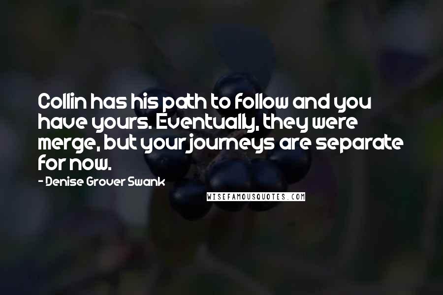 Denise Grover Swank quotes: Collin has his path to follow and you have yours. Eventually, they were merge, but your journeys are separate for now. Denise Grover Swank quotes: Collin has his path to follow and you have yours. Eventually, they were merge, but your journeys are separate for now.