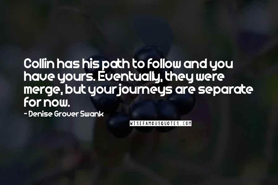 Denise Grover Swank quotes: Collin has his path to follow and you have yours. Eventually, they were merge, but your journeys are separate for now.