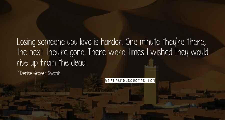 Denise Grover Swank quotes: Losing someone you love is harder. One minute they're there, the next they're gone. There were times I wished they would rise up from the dead.