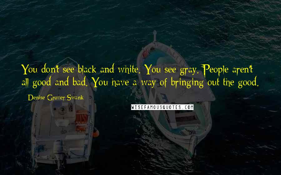 Denise Grover Swank quotes: You don't see black and white. You see gray. People aren't all good and bad. You have a way of bringing out the good.