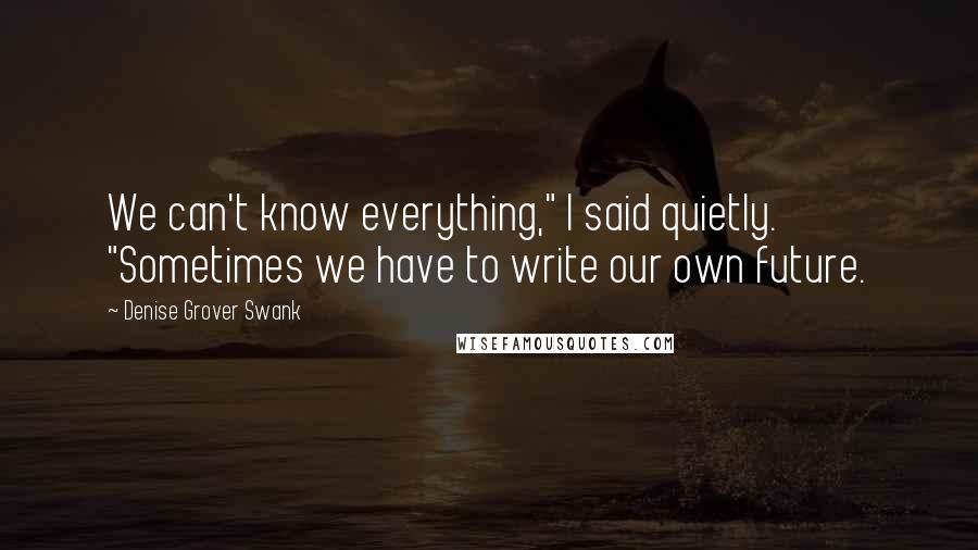 Denise Grover Swank quotes: We can't know everything," I said quietly. "Sometimes we have to write our own future.