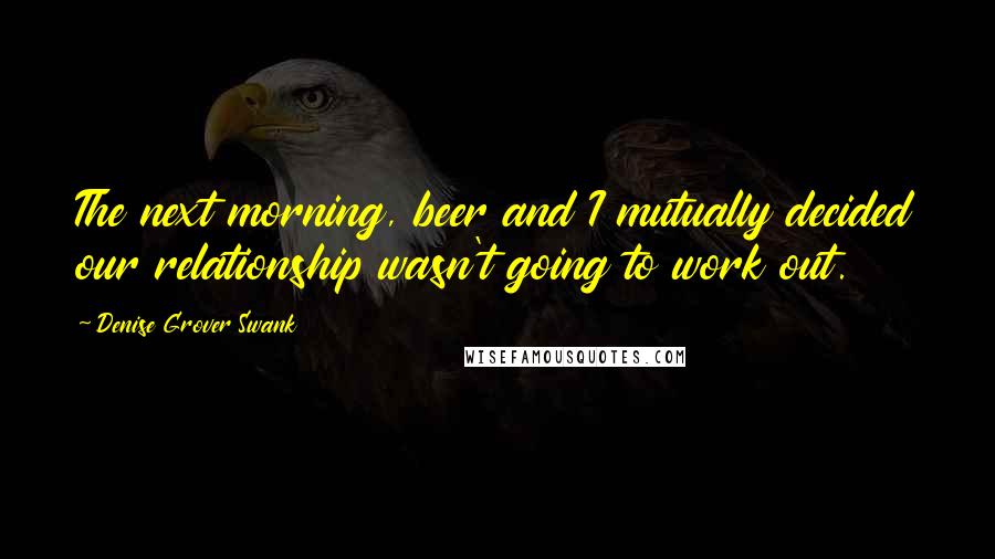 Denise Grover Swank quotes: The next morning, beer and I mutually decided our relationship wasn't going to work out.