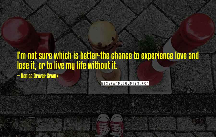 Denise Grover Swank quotes: I'm not sure which is better-the chance to experience love and lose it, or to live my life without it. Denise Grover Swank quotes: I'm not sure which is better-the chance to experience love and lose it, or to live my life without it.
