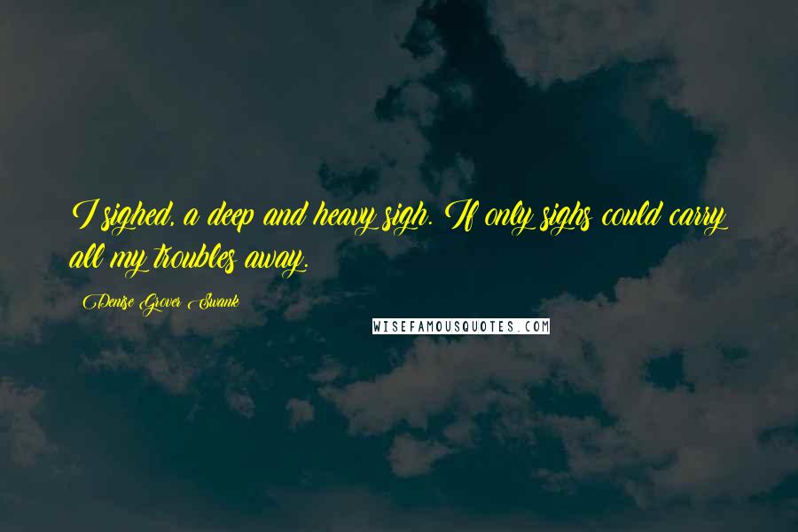 Denise Grover Swank quotes: I sighed, a deep and heavy sigh. If only sighs could carry all my troubles away.