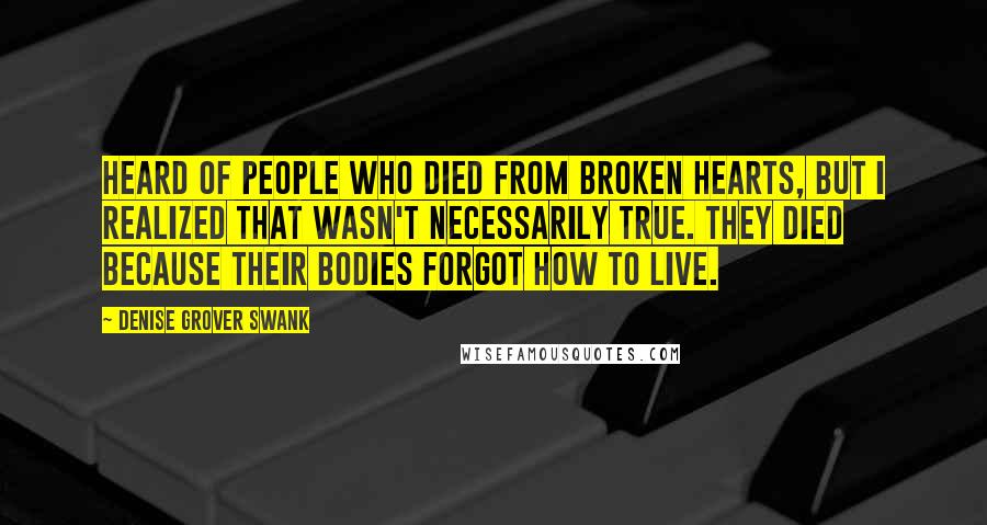 Denise Grover Swank quotes: heard of people who died from broken hearts, but I realized that wasn't necessarily true. They died because their bodies forgot how to live. Denise Grover Swank quotes: heard of people who died from broken hearts, but I realized that wasn't necessarily true. They died because their bodies forgot how to live.