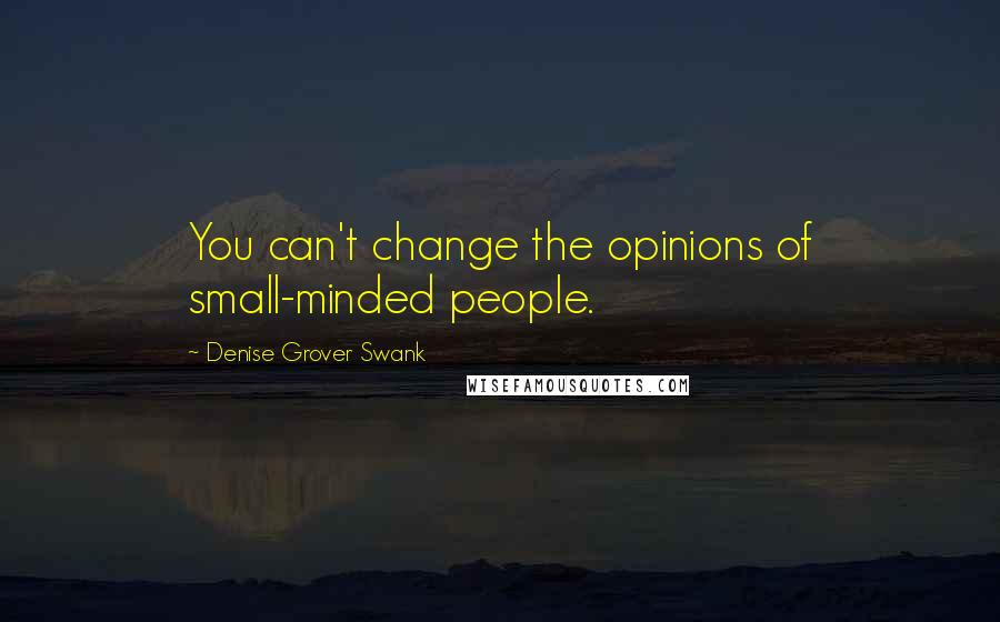 Denise Grover Swank quotes: You can't change the opinions of small-minded people.