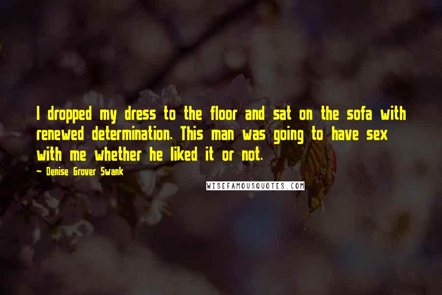 Denise Grover Swank quotes: I dropped my dress to the floor and sat on the sofa with renewed determination. This man was going to have sex with me whether he liked it or not. Denise Grover Swank quotes: I dropped my dress to the floor and sat on the sofa with renewed determination. This man was going to have sex with me whether he liked it or not.