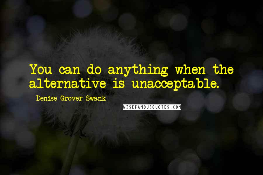 Denise Grover Swank quotes: You can do anything when the alternative is unacceptable.