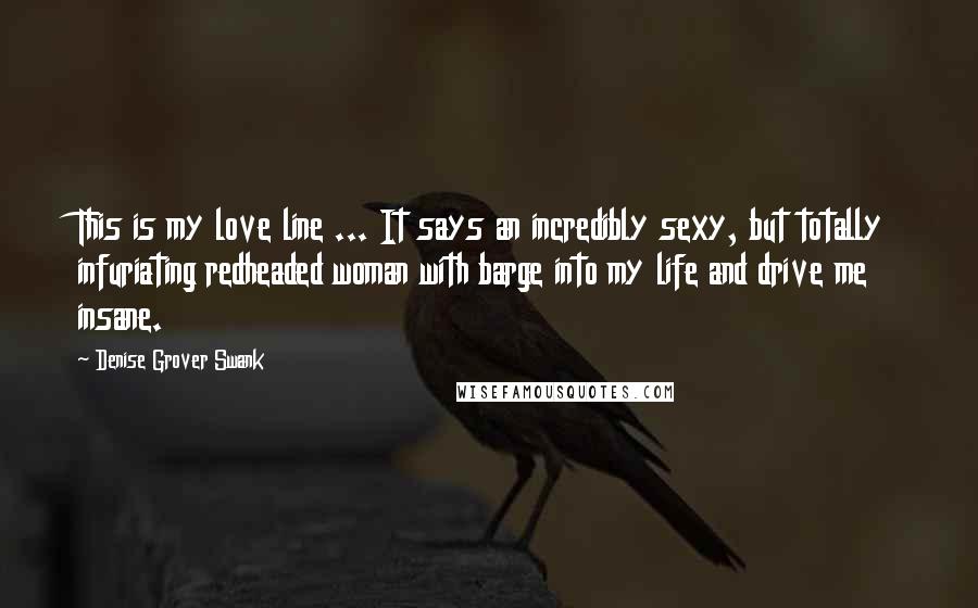 Denise Grover Swank quotes: This is my love line ... It says an incredibly sexy, but totally infuriating redheaded woman with barge into my life and drive me insane. Denise Grover Swank quotes: This is my love line ... It says an incredibly sexy, but totally infuriating redheaded woman with barge into my life and drive me insane.
