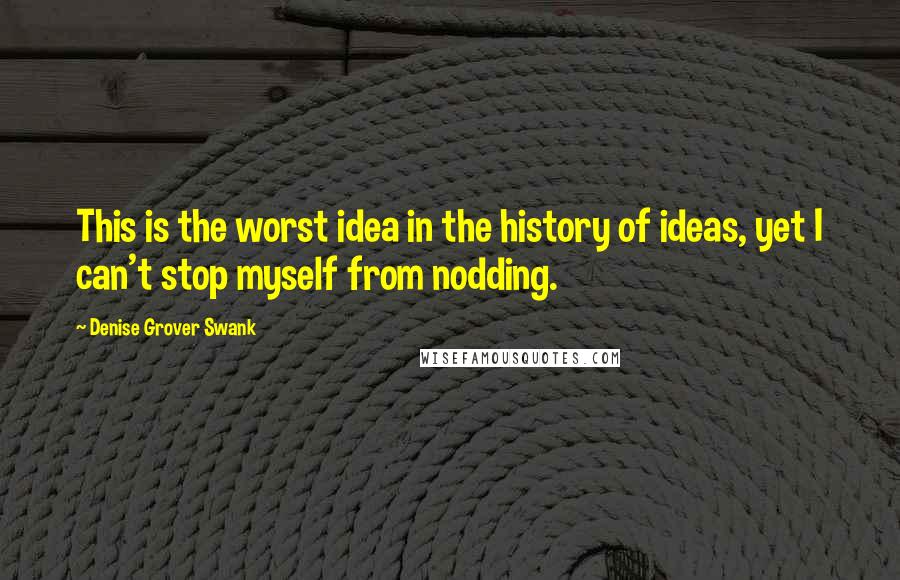 Denise Grover Swank quotes: This is the worst idea in the history of ideas, yet I can't stop myself from nodding.