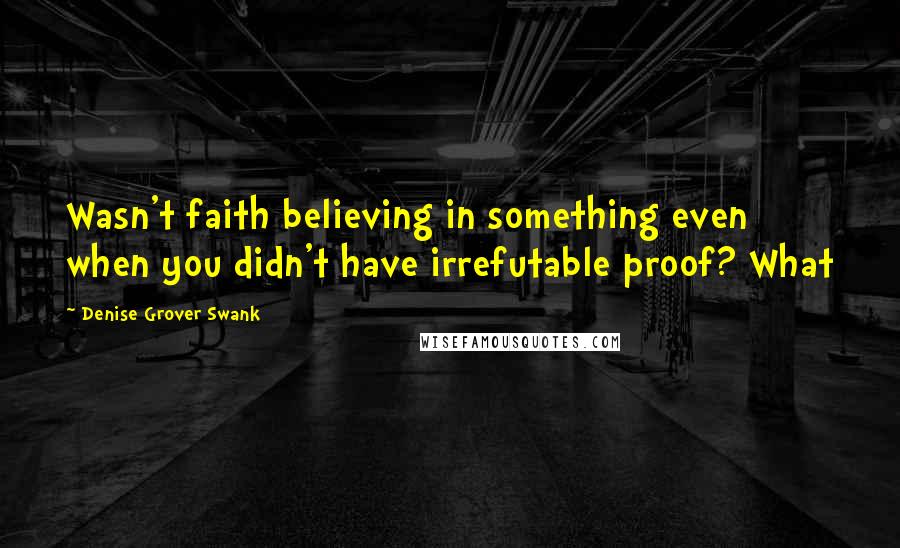 Denise Grover Swank quotes: Wasn't faith believing in something even when you didn't have irrefutable proof? What