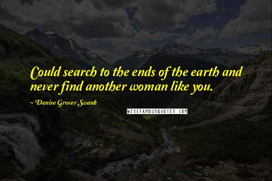 Denise Grover Swank quotes: Could search to the ends of the earth and never find another woman like you.