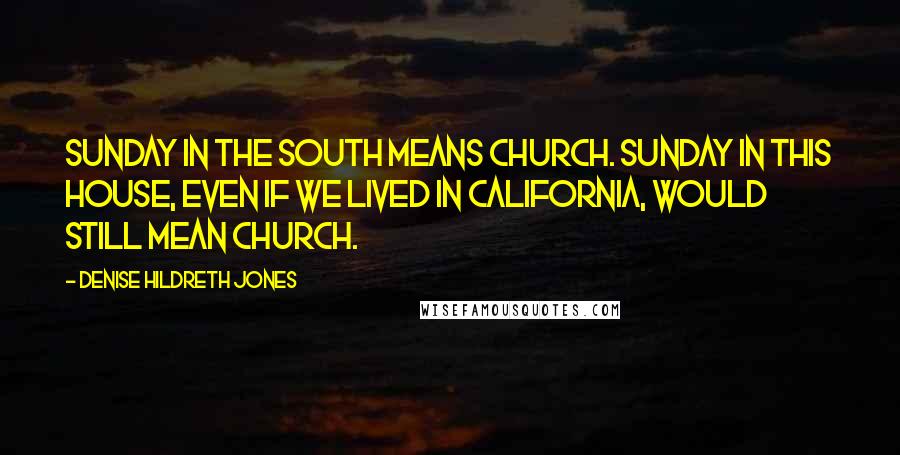 Denise Hildreth Jones quotes: Sunday in the south means Church. Sunday in this house, even if we lived in California, would still mean church. Denise Hildreth Jones quotes: Sunday in the south means Church. Sunday in this house, even if we lived in California, would still mean church.