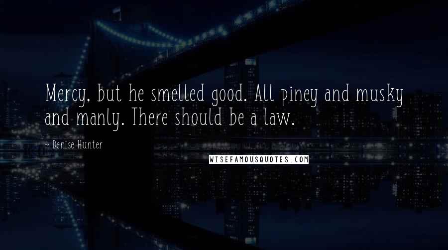 Denise Hunter quotes: Mercy, but he smelled good. All piney and musky and manly. There should be a law.