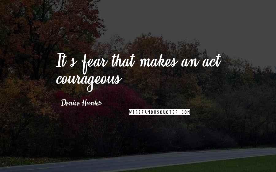 Denise Hunter quotes: It's fear that makes an act courageous.