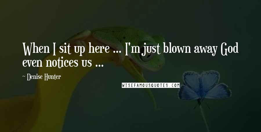 Denise Hunter quotes: When I sit up here ... I'm just blown away God even notices us ...