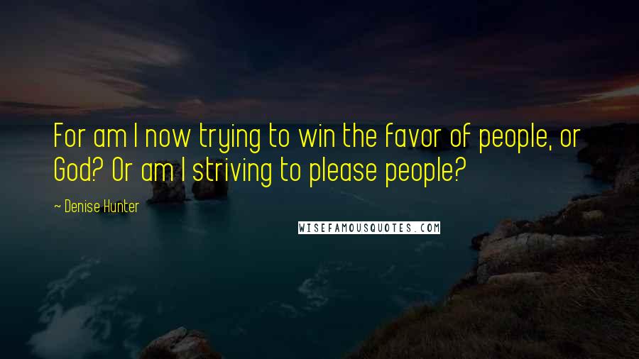 Denise Hunter quotes: For am I now trying to win the favor of people, or God? Or am I striving to please people?