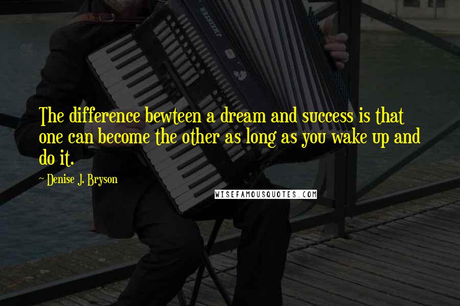 Denise J. Bryson quotes: The difference bewteen a dream and success is that one can become the other as long as you wake up and do it.