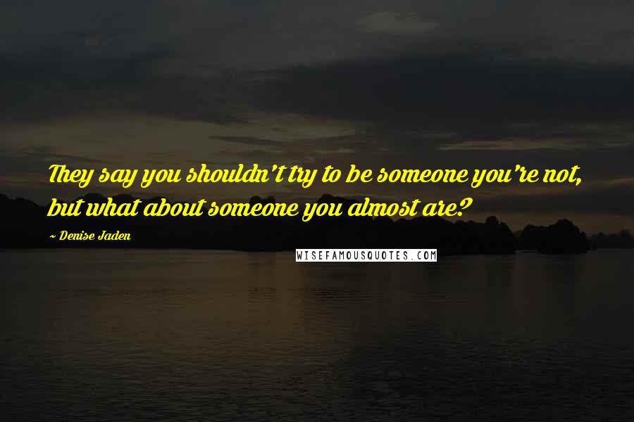 Denise Jaden quotes: They say you shouldn't try to be someone you're not, but what about someone you almost are?