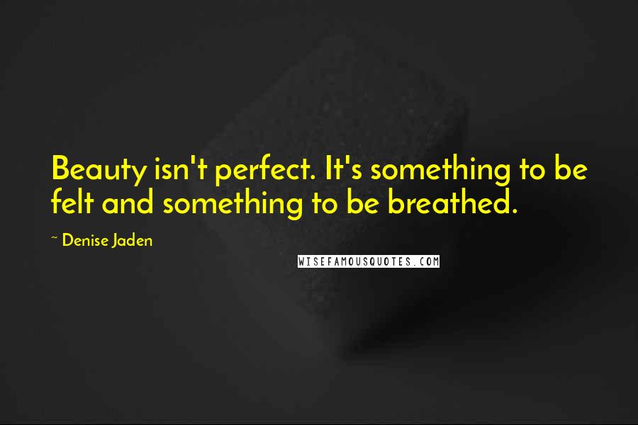 Denise Jaden quotes: Beauty isn't perfect. It's something to be felt and something to be breathed.