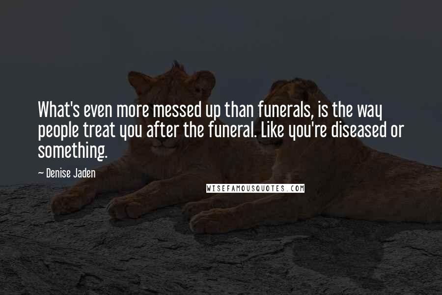Denise Jaden quotes: What's even more messed up than funerals, is the way people treat you after the funeral. Like you're diseased or something.