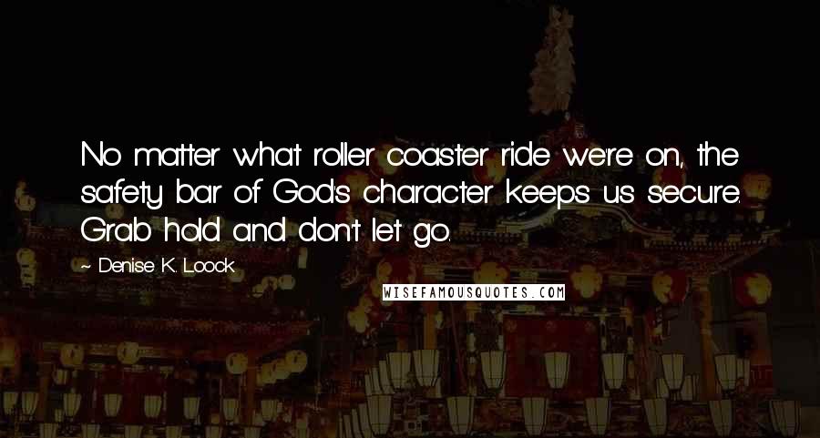 Denise K. Loock quotes: No matter what roller coaster ride we're on, the safety bar of God's character keeps us secure. Grab hold and don't let go.