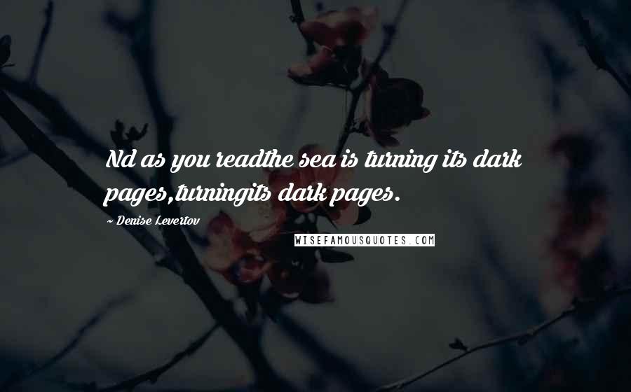 Denise Levertov quotes: Nd as you readthe sea is turning its dark pages,turningits dark pages.