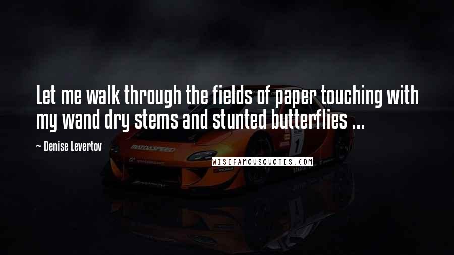 Denise Levertov quotes: Let me walk through the fields of paper touching with my wand dry stems and stunted butterflies ...