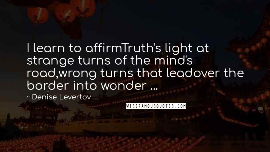 Denise Levertov quotes: I learn to affirmTruth's light at strange turns of the mind's road,wrong turns that leadover the border into wonder ...