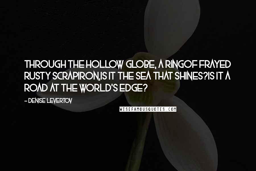 Denise Levertov quotes: Through the hollow globe, a ringof frayed rusty scrapiron,is it the sea that shines?Is it a road at the world's edge?