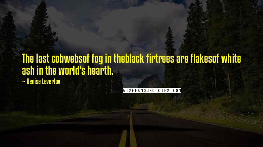Denise Levertov quotes: The last cobwebsof fog in theblack firtrees are flakesof white ash in the world's hearth.