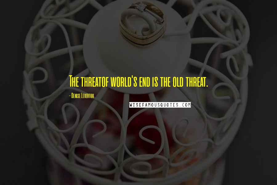 Denise Levertov quotes: The threatof world's end is the old threat.