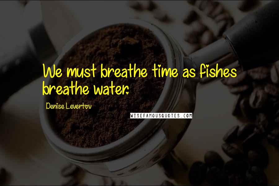 Denise Levertov quotes: We must breathe time as fishes breathe water.