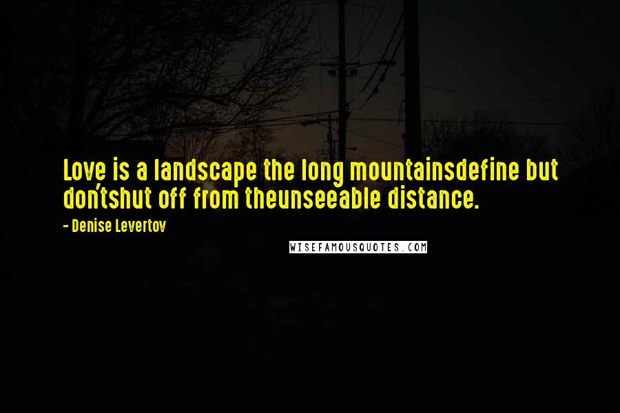 Denise Levertov quotes: Love is a landscape the long mountainsdefine but don'tshut off from theunseeable distance.