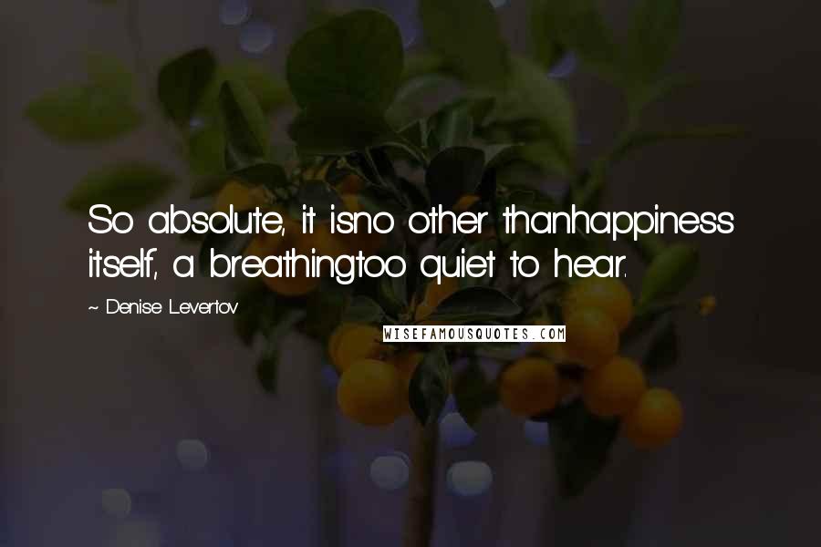 Denise Levertov quotes: So absolute, it isno other thanhappiness itself, a breathingtoo quiet to hear.