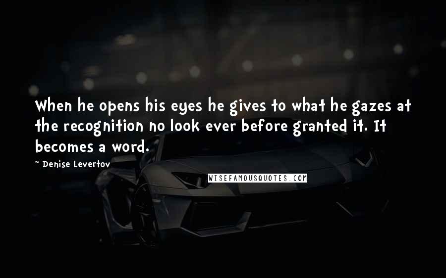 Denise Levertov quotes: When he opens his eyes he gives to what he gazes at the recognition no look ever before granted it. It becomes a word.