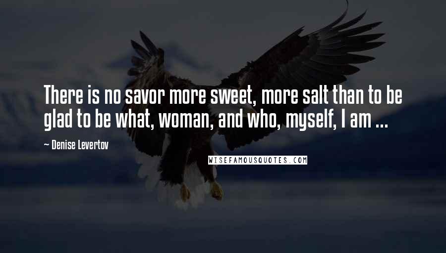 Denise Levertov quotes: There is no savor more sweet, more salt than to be glad to be what, woman, and who, myself, I am ...