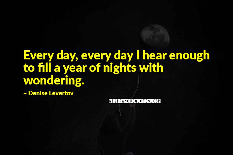 Denise Levertov quotes: Every day, every day I hear enough to fill a year of nights with wondering.