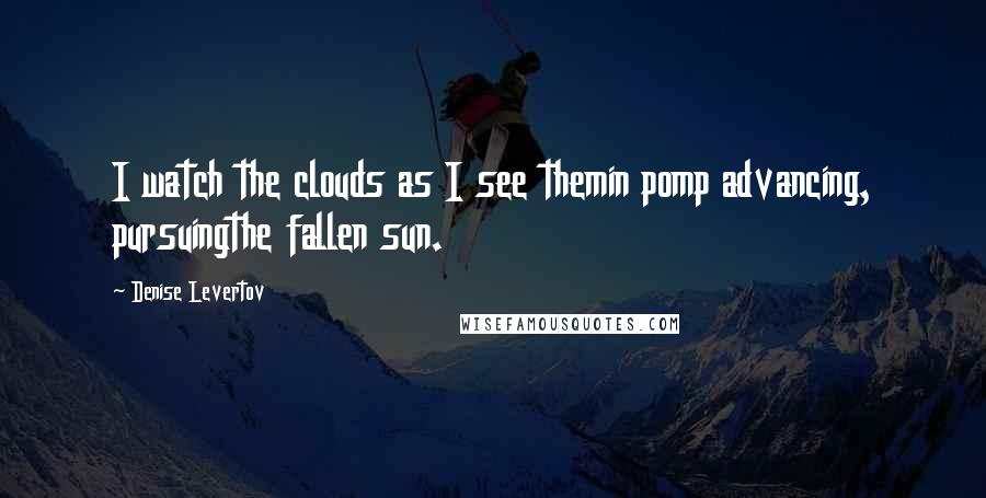 Denise Levertov quotes: I watch the clouds as I see themin pomp advancing, pursuingthe fallen sun.