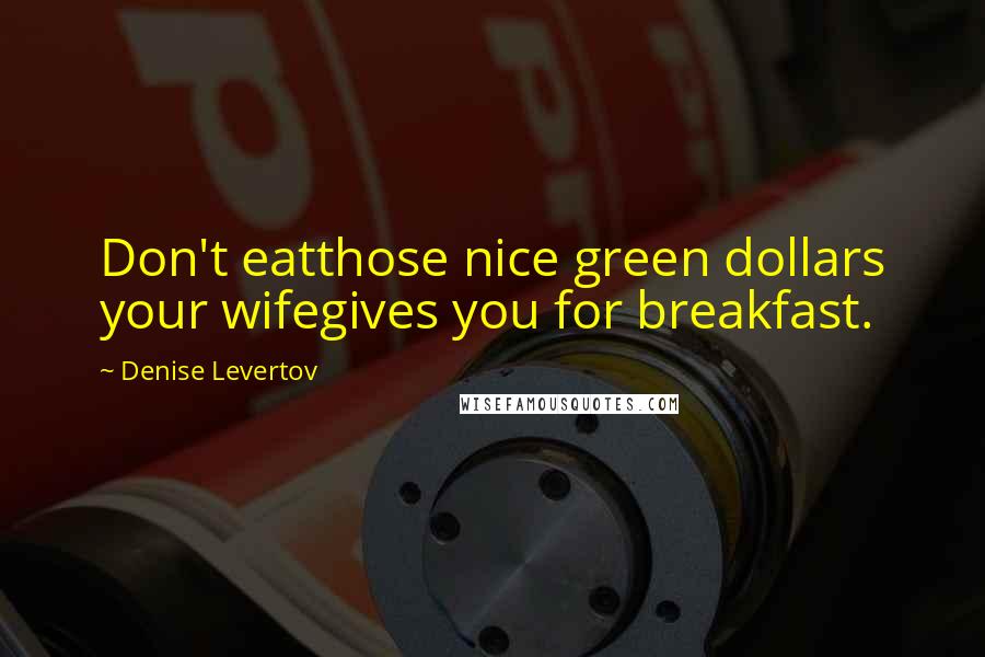Denise Levertov quotes: Don't eatthose nice green dollars your wifegives you for breakfast.