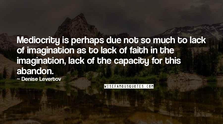 Denise Levertov quotes: Mediocrity is perhaps due not so much to lack of imagination as to lack of faith in the imagination, lack of the capacity for this abandon. Denise Levertov quotes: Mediocrity is perhaps due not so much to lack of imagination as to lack of faith in the imagination, lack of the capacity for this abandon.