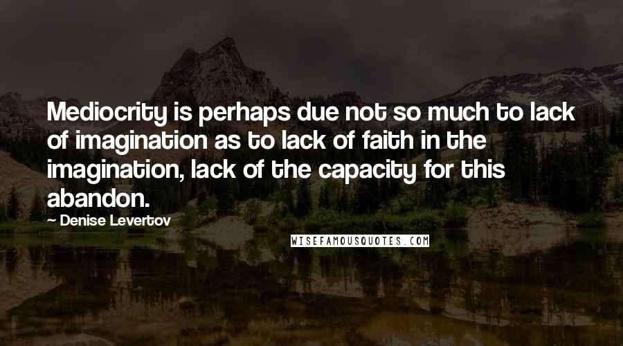 Denise Levertov quotes: Mediocrity is perhaps due not so much to lack of imagination as to lack of faith in the imagination, lack of the capacity for this abandon.